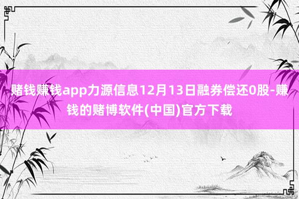 赌钱赚钱app力源信息12月13日融券偿还0股-赚钱的赌博软