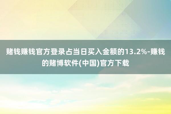 赌钱赚钱官方登录占当日买入金额的13.2%-赚钱的赌博软件(