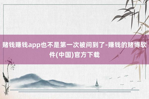 赌钱赚钱app也不是第一次被问到了-赚钱的赌博软件(中国)官方下载