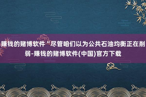 赚钱的赌博软件“尽管咱们以为公共石油均衡正在削弱-赚钱的赌博