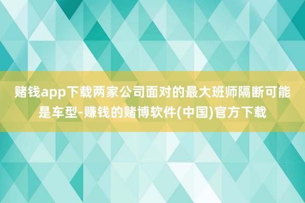 赌钱app下载　　两家公司面对的最大班师隔断可能是车型-赚钱