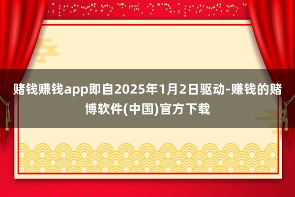 赌钱赚钱app即自2025年1月2日驱动-赚钱的赌博软件(中