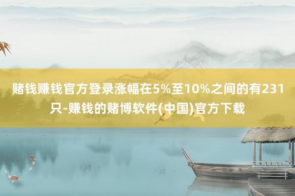 赌钱赚钱官方登录涨幅在5%至10%之间的有231只-赚钱的赌博软件(中国)官方下载