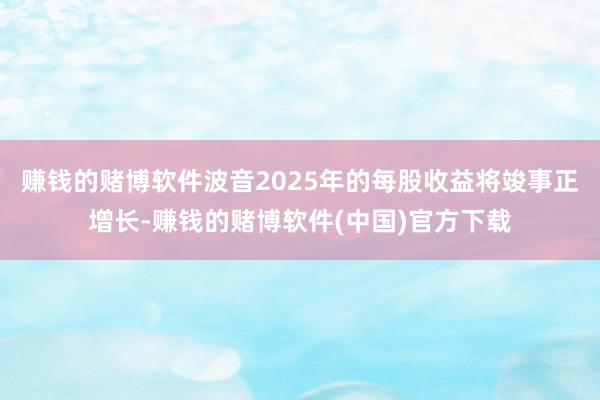 赚钱的赌博软件波音2025年的每股收益将竣事正增长-赚钱的赌博软件(中国)官方下载