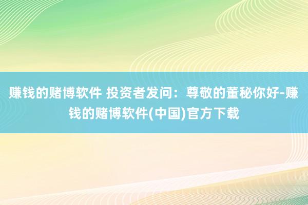 赚钱的赌博软件 投资者发问：尊敬的董秘你好-赚钱的赌博软件(